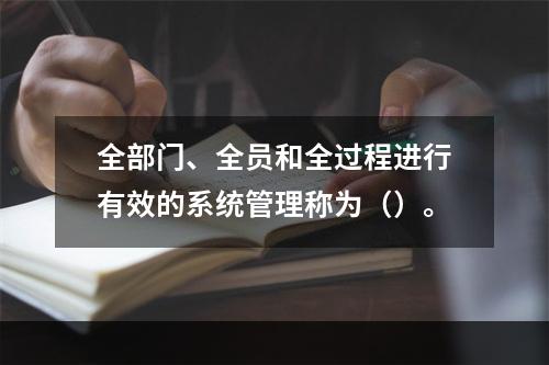 全部门、全员和全过程进行有效的系统管理称为（）。