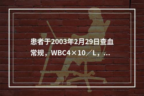 患者于2003年2月29日查血常规，WBC4×10／L，N5