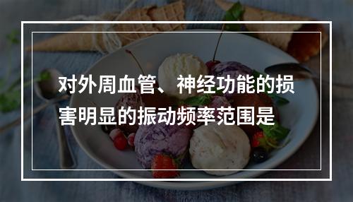 对外周血管、神经功能的损害明显的振动频率范围是