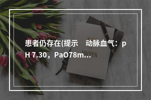 患者仍存在(提示　动脉血气：pH 7.30，PaO78mmH