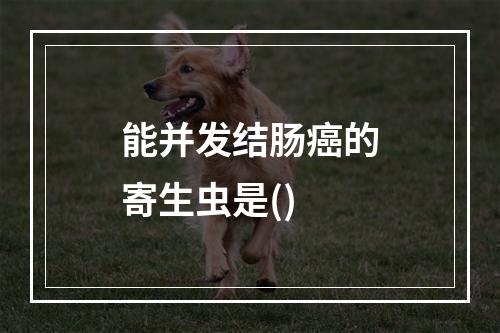 能并发结肠癌的寄生虫是()