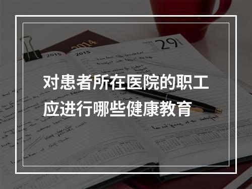 对患者所在医院的职工应进行哪些健康教育