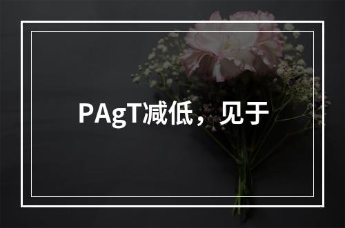 PAgT减低，见于