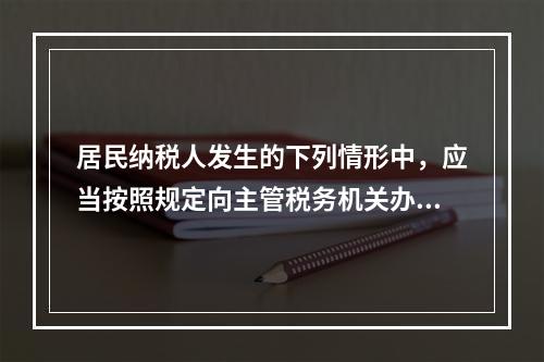 居民纳税人发生的下列情形中，应当按照规定向主管税务机关办理个