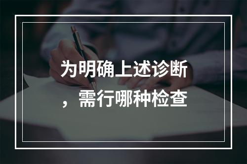 为明确上述诊断，需行哪种检查