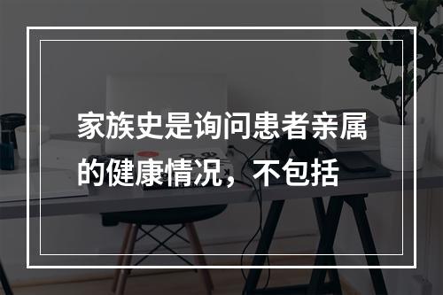 家族史是询问患者亲属的健康情况，不包括