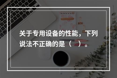 关于专用设备的性能，下列说法不正确的是（　）。