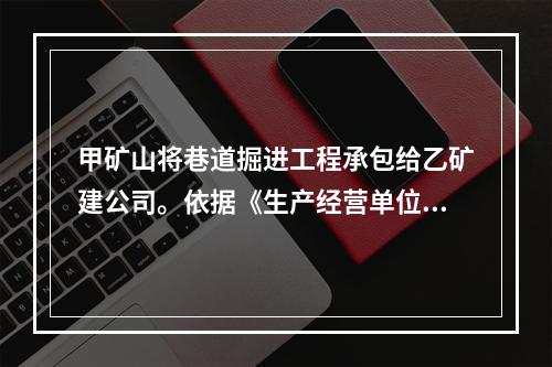 甲矿山将巷道掘进工程承包给乙矿建公司。依据《生产经营单位生产