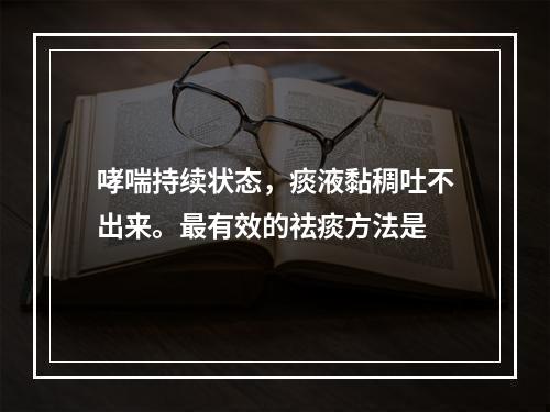 哮喘持续状态，痰液黏稠吐不出来。最有效的祛痰方法是