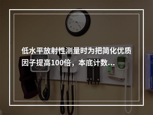 低水平放射性测量时为把简化优质因子提高100倍，本底计数率应