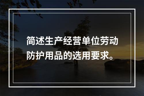 简述生产经营单位劳动防护用品的选用要求。