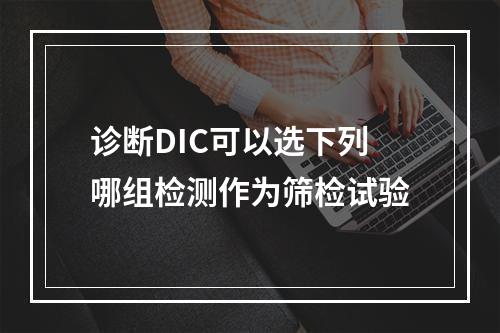 诊断DIC可以选下列哪组检测作为筛检试验