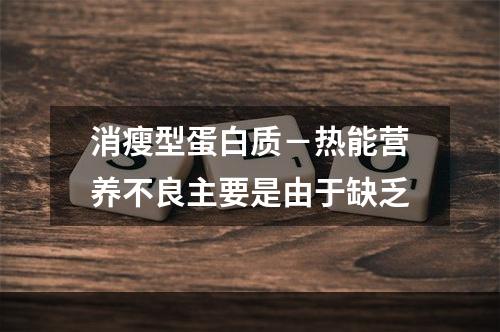 消瘦型蛋白质－热能营养不良主要是由于缺乏