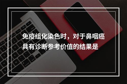 免疫组化染色时，对于鼻咽癌具有诊断参考价值的结果是