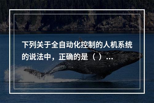 下列关于全自动化控制的人机系统的说法中，正确的是（  ）。