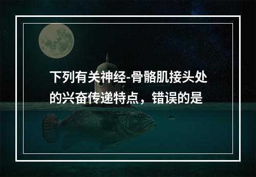 下列有关神经-骨骼肌接头处的兴奋传递特点，错误的是