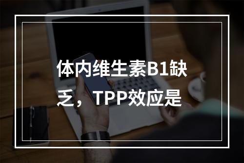 体内维生素B1缺乏，TPP效应是