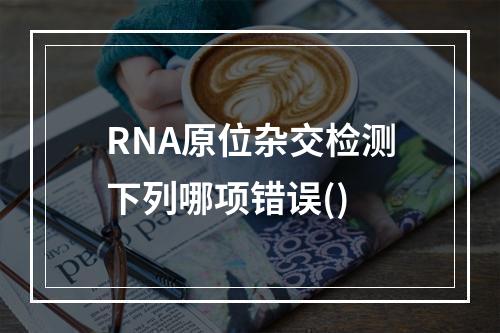 RNA原位杂交检测下列哪项错误()