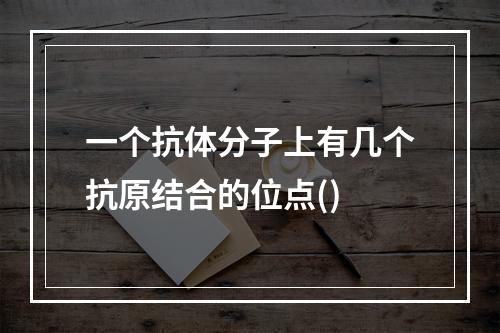 一个抗体分子上有几个抗原结合的位点()