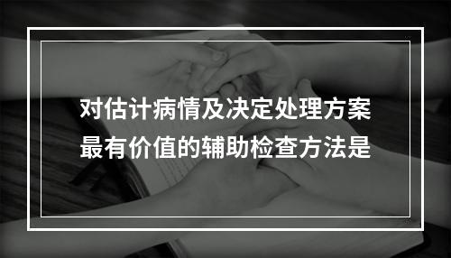 对估计病情及决定处理方案最有价值的辅助检查方法是