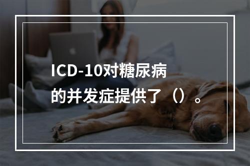 ICD-10对糖尿病的并发症提供了（）。