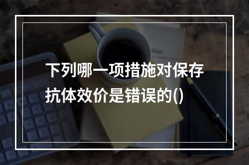 下列哪一项措施对保存抗体效价是错误的()