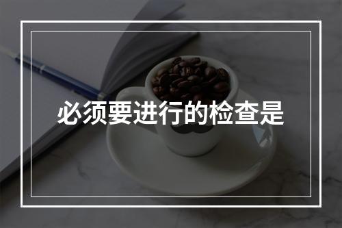 必须要进行的检查是