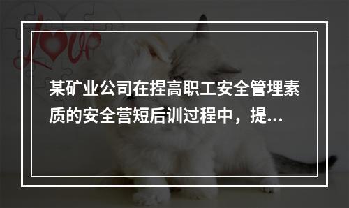 某矿业公司在捏高职工安全管埋素质的安全营短后训过程中，提出“