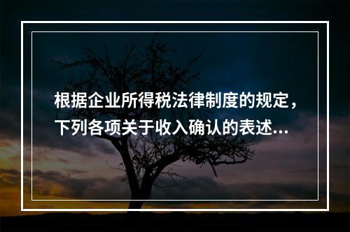 根据企业所得税法律制度的规定，下列各项关于收入确认的表述中，