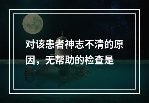 对该患者神志不清的原因，无帮助的检查是