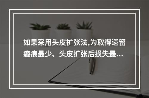 如果采用头皮扩张法,为取得遗留瘢痕最少、头皮扩张后损失最小的