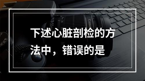 下述心脏剖检的方法中，错误的是