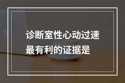 诊断室性心动过速最有利的证据是