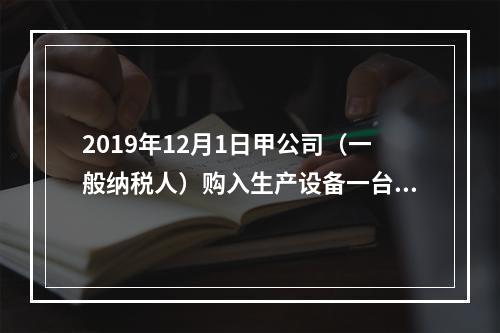 2019年12月1日甲公司（一般纳税人）购入生产设备一台，支