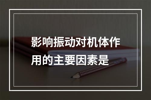 影响振动对机体作用的主要因素是