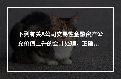 下列有关A公司交易性金融资产公允价值上升的会计处理，正确的是