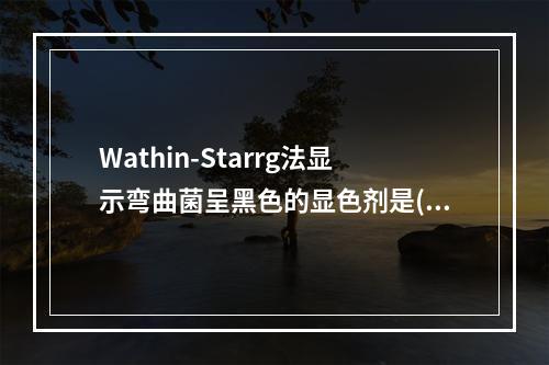 Wathin-Starrg法显示弯曲菌呈黑色的显色剂是()