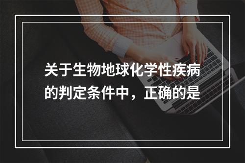 关于生物地球化学性疾病的判定条件中，正确的是