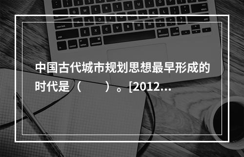 中国古代城市规划思想最早形成的时代是（　　）。[2012年