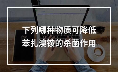 下列哪种物质可降低苯扎溴铵的杀菌作用