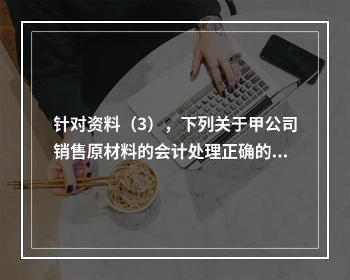 针对资料（3），下列关于甲公司销售原材料的会计处理正确的是（