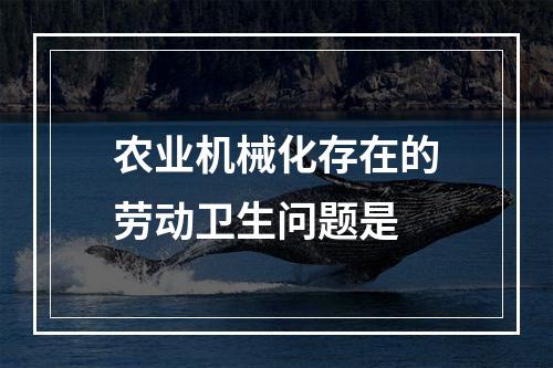 农业机械化存在的劳动卫生问题是