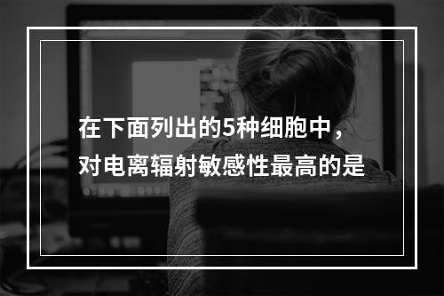 在下面列出的5种细胞中，对电离辐射敏感性最高的是