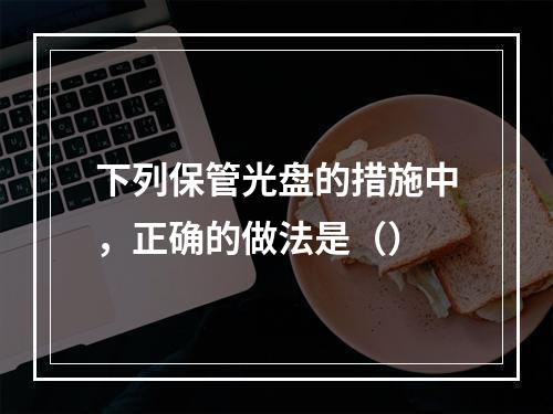 下列保管光盘的措施中，正确的做法是（）