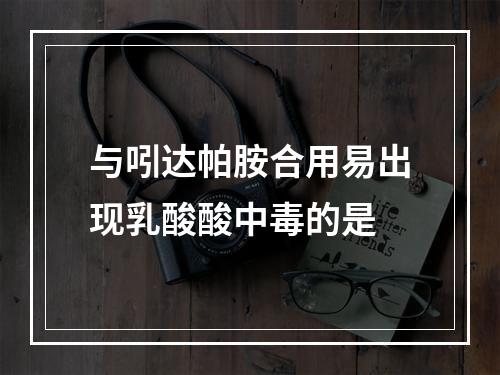 与吲达帕胺合用易出现乳酸酸中毒的是