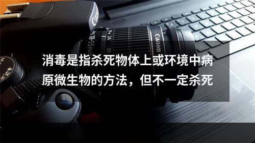 消毒是指杀死物体上或环境中病原微生物的方法，但不一定杀死