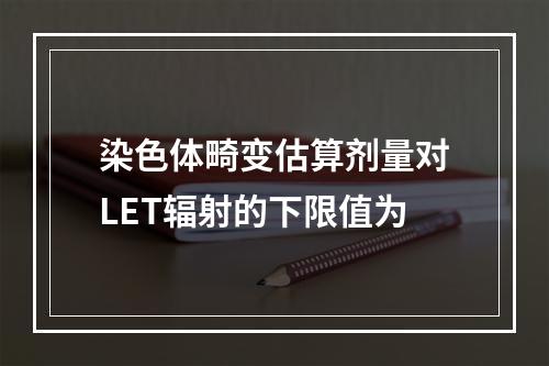 染色体畸变估算剂量对LET辐射的下限值为