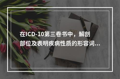 在ICD-10第三卷书中，解剖部位及表明疾病性质的形容词（）