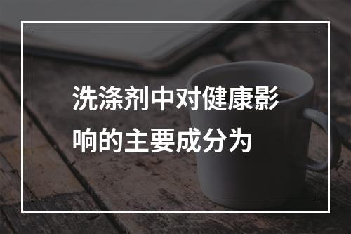 洗涤剂中对健康影响的主要成分为