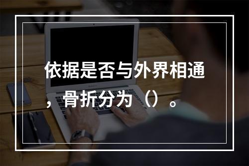 依据是否与外界相通，骨折分为（）。